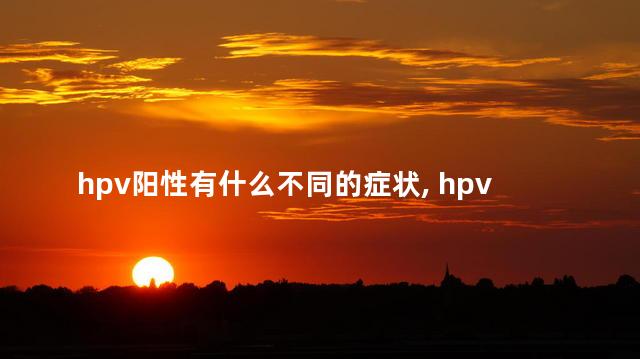 hpv阳性有什么不同的症状, hpv常见症状吗，hpv阳性表现症状有哪些